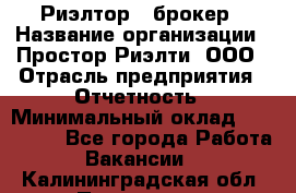 Риэлтор - брокер › Название организации ­ Простор-Риэлти, ООО › Отрасль предприятия ­ Отчетность › Минимальный оклад ­ 150 000 - Все города Работа » Вакансии   . Калининградская обл.,Приморск г.